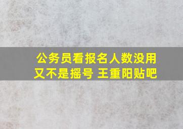 公务员看报名人数没用又不是摇号 王重阳贴吧